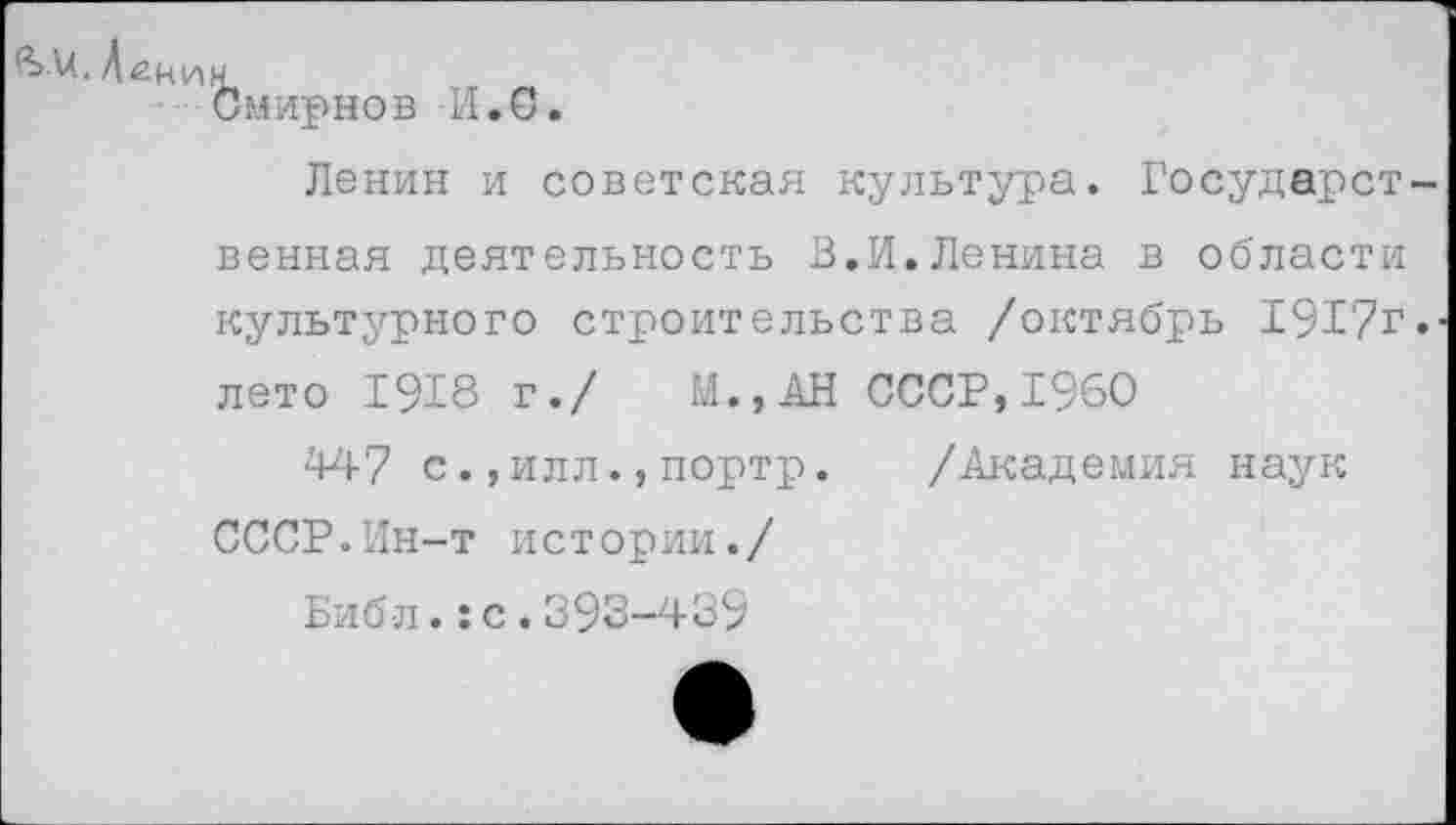 ﻿Смирнов И.С.
Ленин и советская культура. Государст венная деятельность В.И.Ленина в области культурного строительства /октябрь 1917г лето 1918 г./ М.,АН СССР,1960
447 с.,илл.,портр. /Академия наук СССР.Ин-т истории./
Библ.:с.393-439